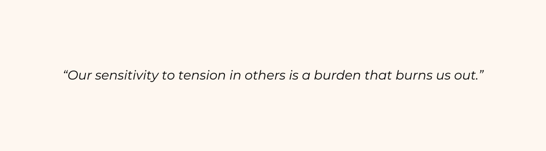 “Our sensitivity to tension in others is a burden that burns us out.”