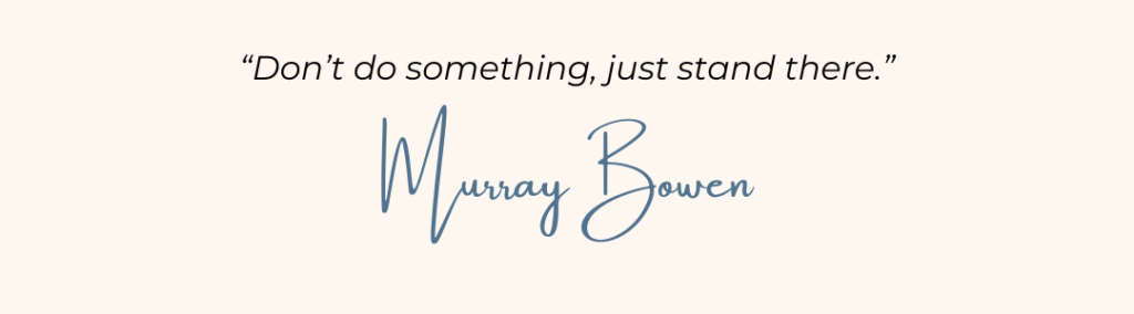 Don't do something, just stand there. Murray Bowen. 